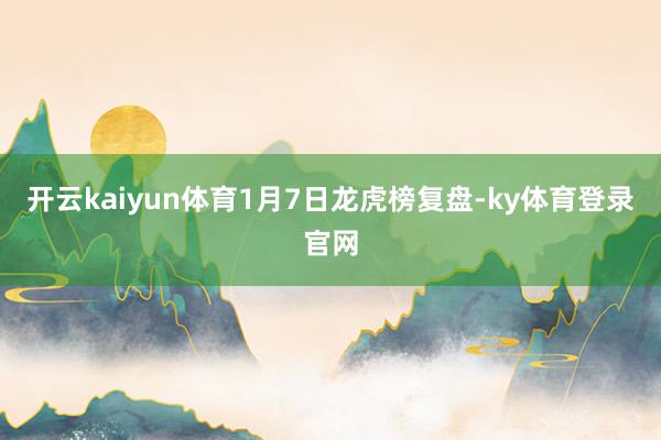 开云kaiyun体育1月7日龙虎榜复盘-ky体育登录官网