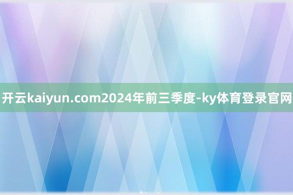 开云kaiyun.com　　2024年前三季度-ky体育登录官网