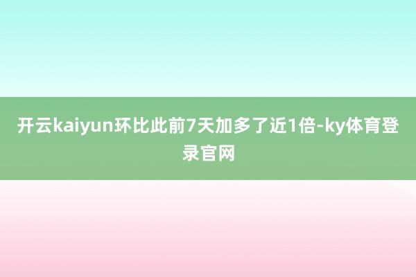 开云kaiyun环比此前7天加多了近1倍-ky体育登录官网