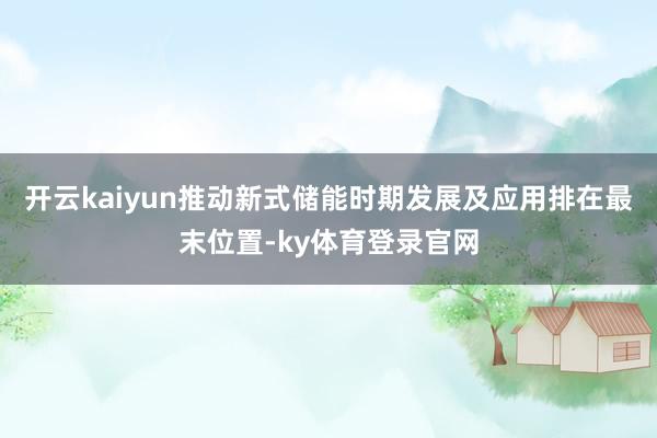 开云kaiyun推动新式储能时期发展及应用排在最末位置-ky体育登录官网