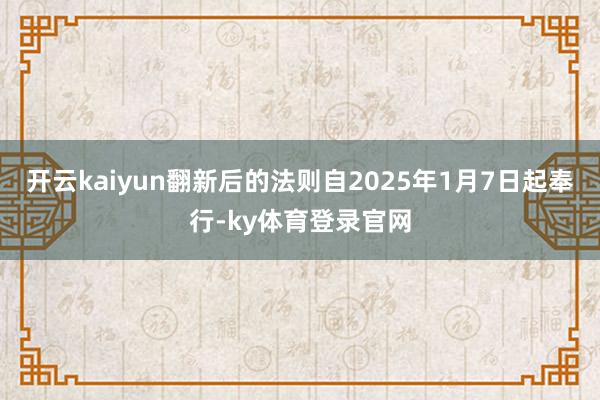 开云kaiyun翻新后的法则自2025年1月7日起奉行-ky体育登录官网