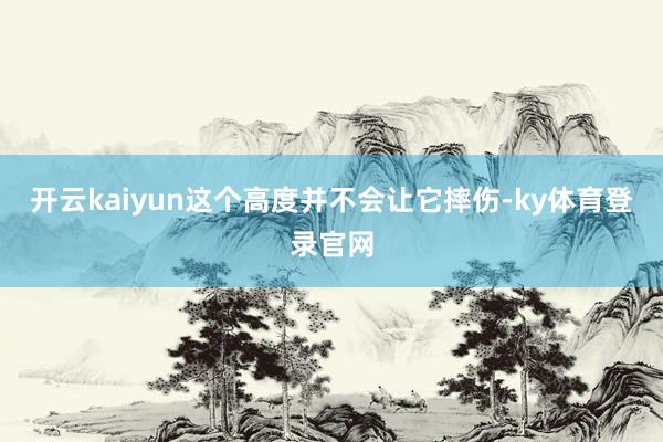 开云kaiyun这个高度并不会让它摔伤-ky体育登录官网