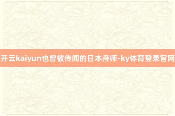 开云kaiyun也曾被传闻的日本舟师-ky体育登录官网