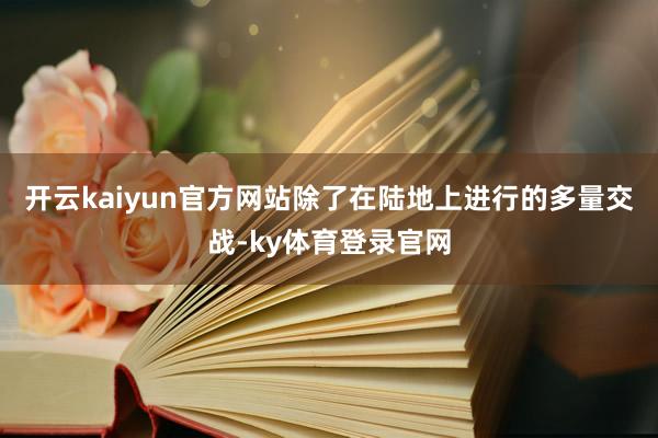 开云kaiyun官方网站除了在陆地上进行的多量交战-ky体育登录官网