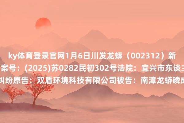 ky体育登录官网1月6日川发龙蟒（002312）新增1件法院诉讼如下：　　案号：(2025)苏0282民初302号法院：宜兴市东谈主民法院案由：生意契约纠纷原告：双盾环境科技有限公司被告：南漳龙蟒磷成品有限累赘公司、四川发展龙蟒股份有限公司案件类型：民事立案日历：2025年1月6日　　数据开始：企查查      		  					  -ky体育登录官网