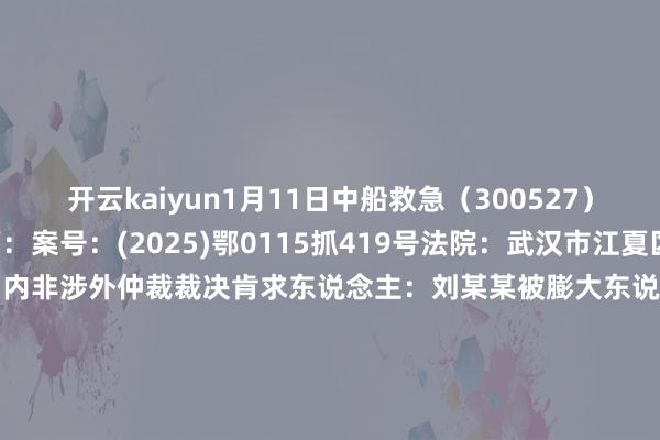 开云kaiyun1月11日中船救急（300527）新增1件法院诉讼如下：　　案号：(2025)鄂0115抓419号法院：武汉市江夏区东说念主民法院案由：国内非涉外仲裁裁决肯求东说念主：刘某某被膨大东说念主：中国船舶重工集团救急预警与赞成装备股份有限公司案件类型：膨大立案日历：2025年1月11日　　数据开端：企查查      		  					  -ky体育登录官网
