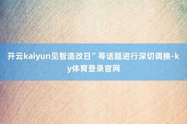 开云kaiyun见智造改日”等话题进行深切调换-ky体育登录官网