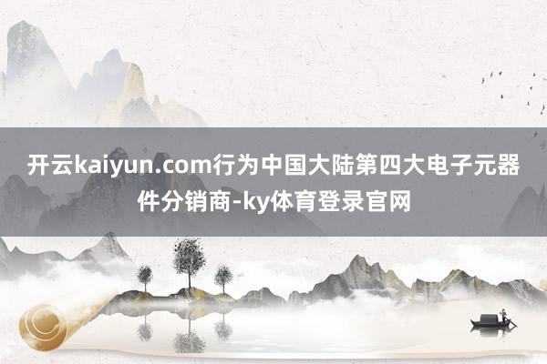 开云kaiyun.com行为中国大陆第四大电子元器件分销商-ky体育登录官网