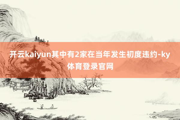 开云kaiyun其中有2家在当年发生初度违约-ky体育登录官网