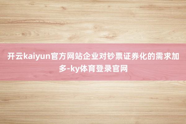 开云kaiyun官方网站企业对钞票证券化的需求加多-ky体育登录官网
