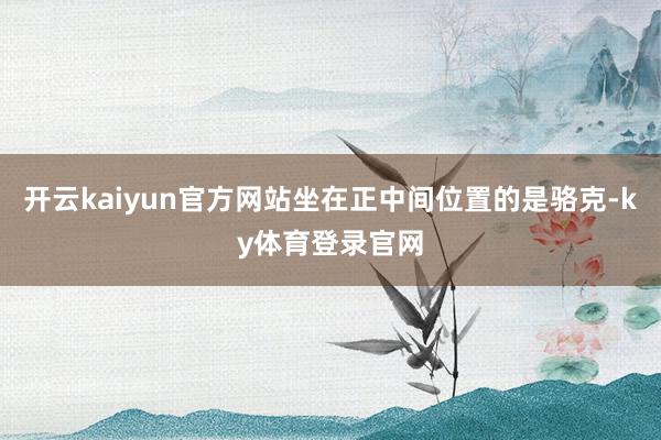 开云kaiyun官方网站坐在正中间位置的是骆克-ky体育登录官网