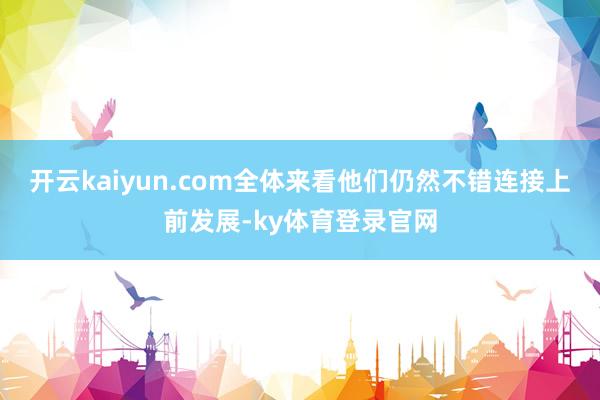开云kaiyun.com全体来看他们仍然不错连接上前发展-ky体育登录官网