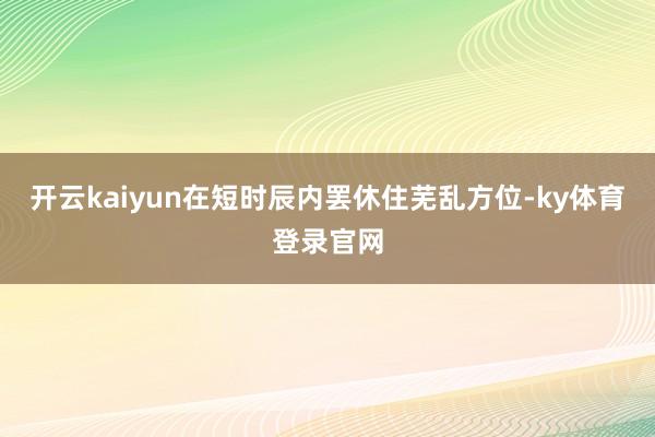 开云kaiyun在短时辰内罢休住芜乱方位-ky体育登录官网