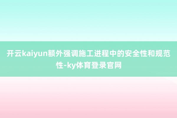开云kaiyun额外强调施工进程中的安全性和规范性-ky体育登录官网