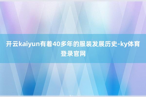 开云kaiyun有着40多年的服装发展历史-ky体育登录官网