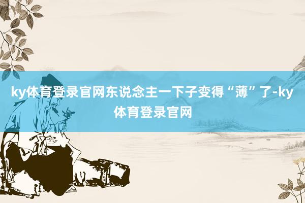 ky体育登录官网东说念主一下子变得“薄”了-ky体育登录官网