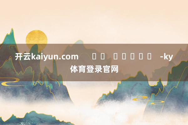 开云kaiyun.com      		  					  -ky体育登录官网