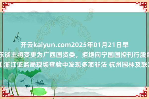 开云kaiyun.com2025年01月21日早间个股预警：博世科实控东谈主将变更为广西国资委，拒绝向宁国国控刊行股票募资6.5亿元盘算 浙江证监局现场查验中发现多项非法 杭州园林及联系东谈主员被出具警示函-ky体育登录官网
