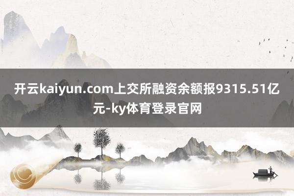 开云kaiyun.com上交所融资余额报9315.51亿元-ky体育登录官网