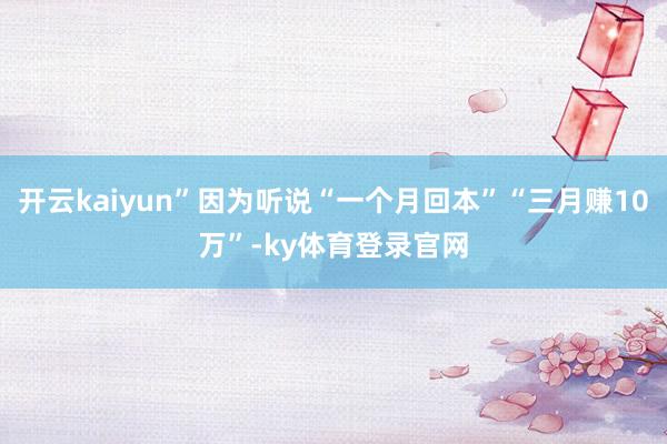 开云kaiyun”因为听说“一个月回本”“三月赚10万”-ky体育登录官网