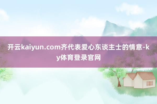 开云kaiyun.com齐代表爱心东谈主士的情意-ky体育登录官网
