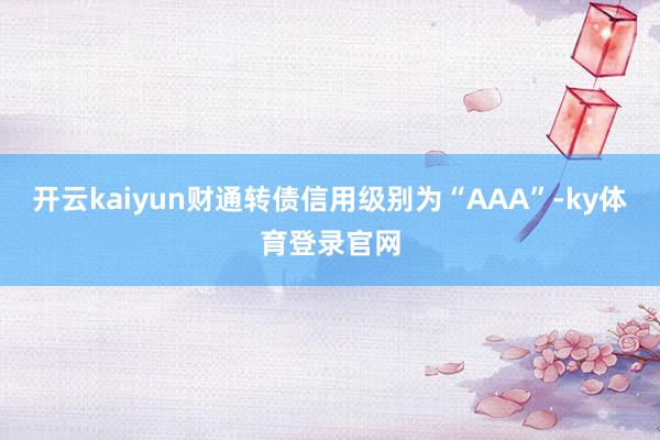 开云kaiyun财通转债信用级别为“AAA”-ky体育登录官网