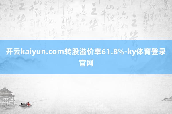 开云kaiyun.com转股溢价率61.8%-ky体育登录官网
