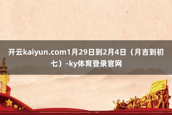 开云kaiyun.com1月29日到2月4日（月吉到初七）-ky体育登录官网