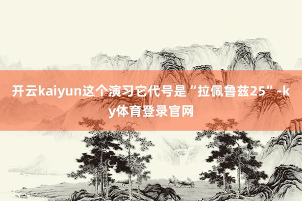 开云kaiyun这个演习它代号是“拉佩鲁兹25”-ky体育登录官网