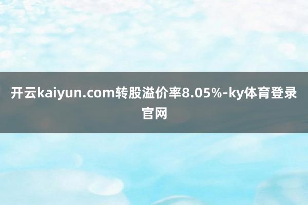 开云kaiyun.com转股溢价率8.05%-ky体育登录官网
