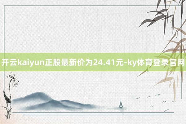 开云kaiyun正股最新价为24.41元-ky体育登录官网