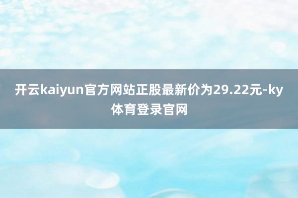 开云kaiyun官方网站正股最新价为29.22元-ky体育登录官网
