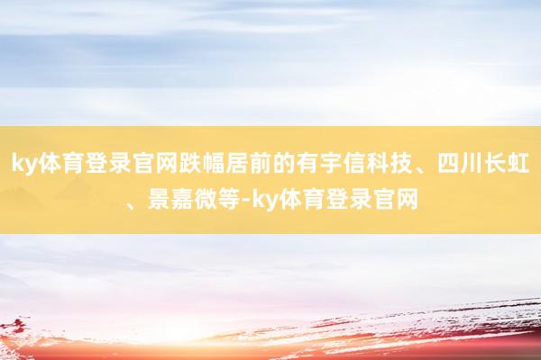 ky体育登录官网跌幅居前的有宇信科技、四川长虹、景嘉微等-ky体育登录官网