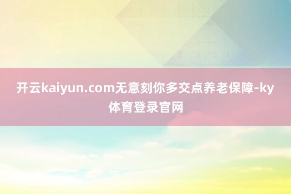 开云kaiyun.com无意刻你多交点养老保障-ky体育登录官网