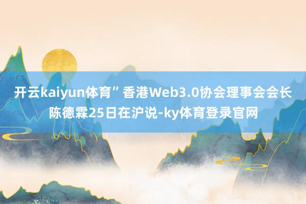 开云kaiyun体育”香港Web3.0协会理事会会长陈德霖25日在沪说-ky体育登录官网