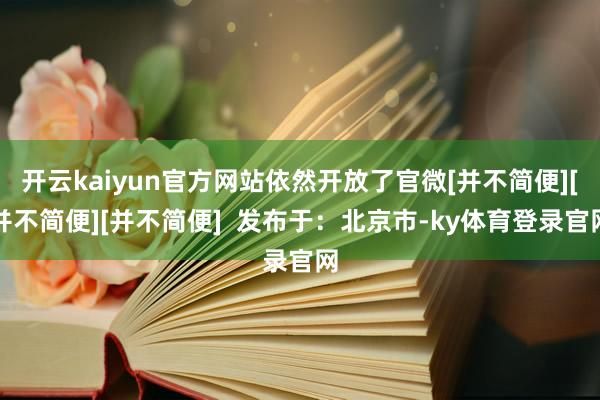 开云kaiyun官方网站依然开放了官微[并不简便][并不简便][并不简便]  发布于：北京市-ky体育登录官网