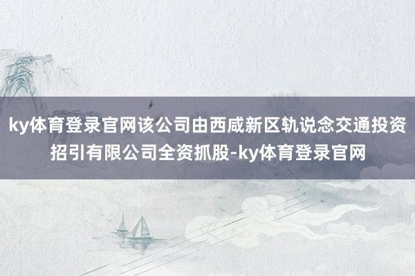 ky体育登录官网该公司由西咸新区轨说念交通投资招引有限公司全资抓股-ky体育登录官网