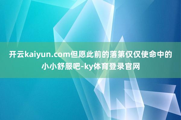 开云kaiyun.com但愿此前的落第仅仅使命中的小小舒服吧-ky体育登录官网