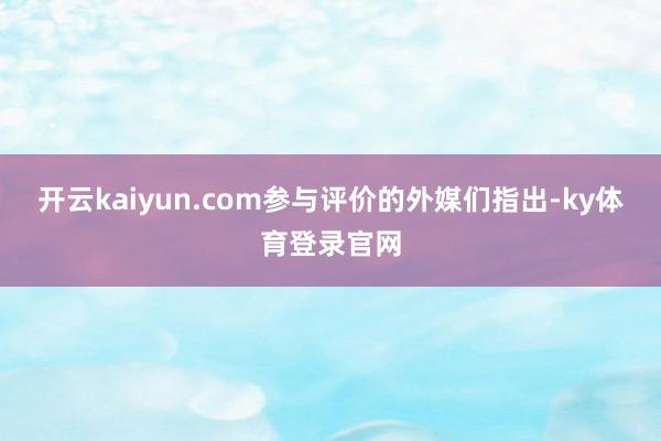 开云kaiyun.com参与评价的外媒们指出-ky体育登录官网