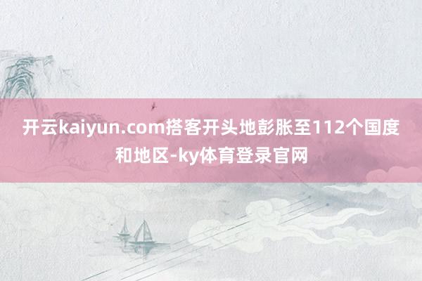 开云kaiyun.com搭客开头地彭胀至112个国度和地区-ky体育登录官网