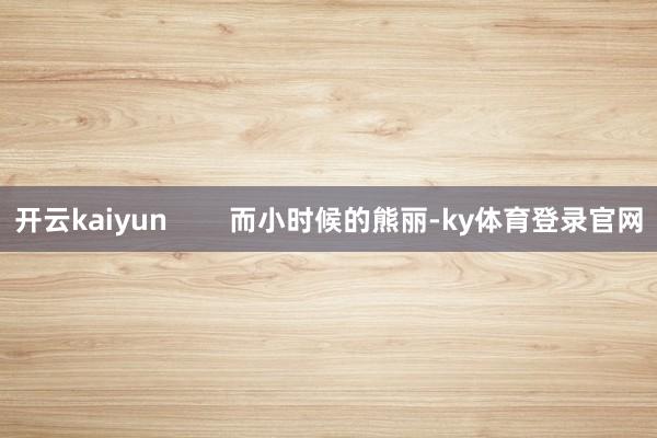 开云kaiyun        而小时候的熊丽-ky体育登录官网