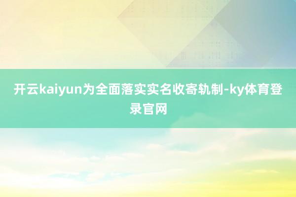 开云kaiyun为全面落实实名收寄轨制-ky体育登录官网