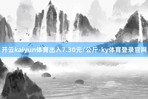 开云kaiyun体育出入7.30元/公斤-ky体育登录官网
