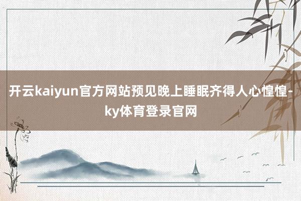 开云kaiyun官方网站预见晚上睡眠齐得人心惶惶-ky体育登录官网