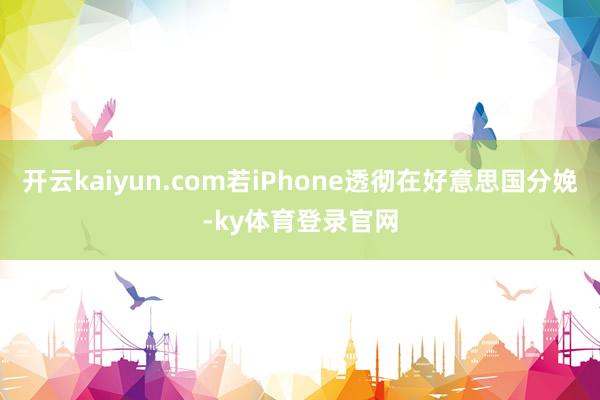 开云kaiyun.com若iPhone透彻在好意思国分娩-ky体育登录官网