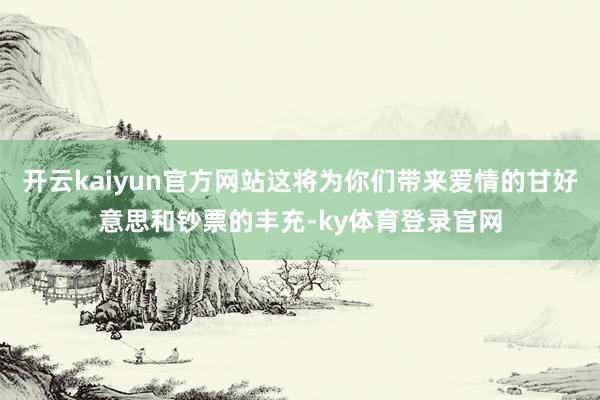 开云kaiyun官方网站这将为你们带来爱情的甘好意思和钞票的丰充-ky体育登录官网