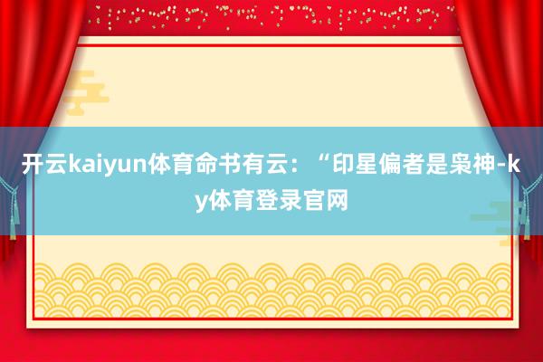 开云kaiyun体育命书有云：“印星偏者是枭神-ky体育登录官网
