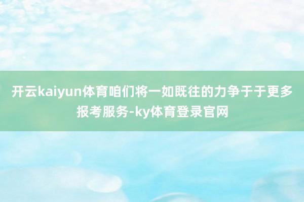 开云kaiyun体育咱们将一如既往的力争于于更多报考服务-ky体育登录官网