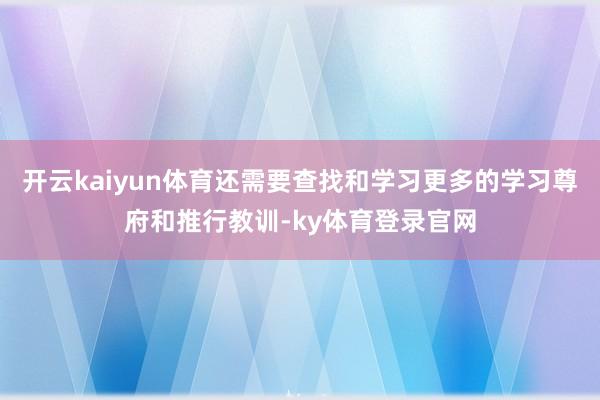 开云kaiyun体育还需要查找和学习更多的学习尊府和推行教训-ky体育登录官网