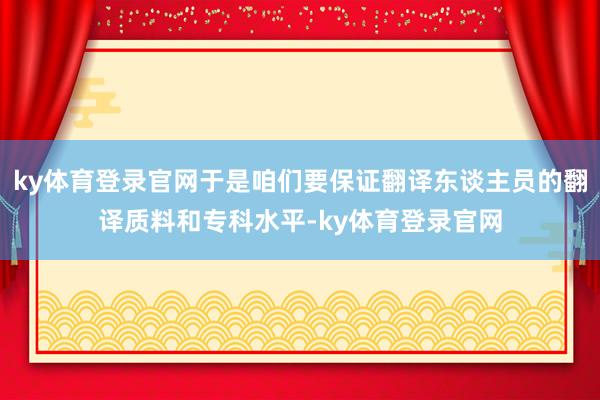 ky体育登录官网于是咱们要保证翻译东谈主员的翻译质料和专科水平-ky体育登录官网